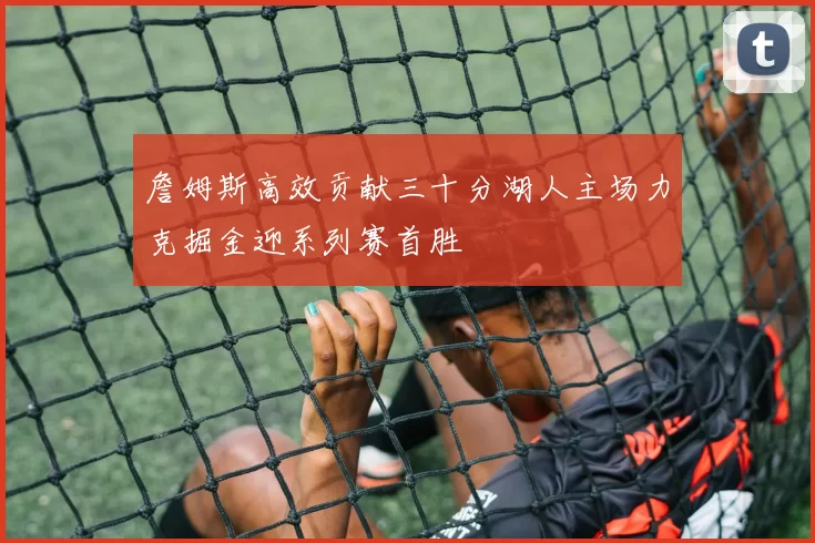 詹姆斯高效贡献三十分湖人主场力克掘金迎系列赛首胜