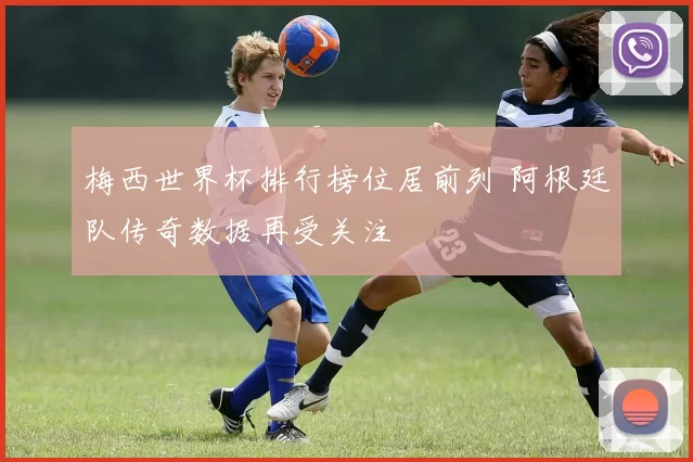 梅西世界杯排行榜位居前列 阿根廷队传奇数据再受关注