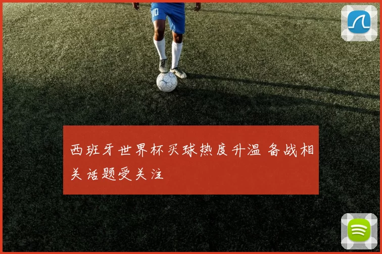 西班牙世界杯买球热度升温 备战相关话题受关注