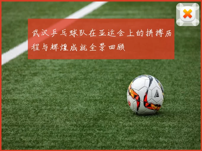 武汉乒乓球队在亚运会上的拼搏历程与辉煌成就全景回顾