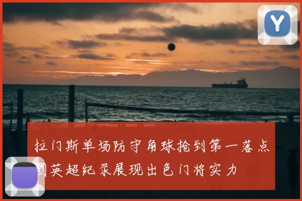 拉门斯单场防守角球抢到第一落点创英超纪录展现出色门将实力