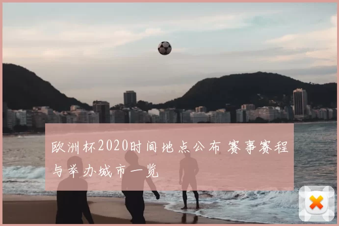 欧洲杯2020时间地点公布 赛事赛程与举办城市一览
