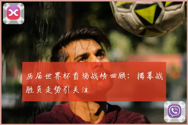 历届世界杯首场战绩回顾:揭幕战胜负走势引关注