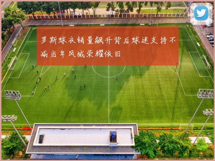 罗斯球衣销量飙升背后球迷支持不减当年风城荣耀依旧