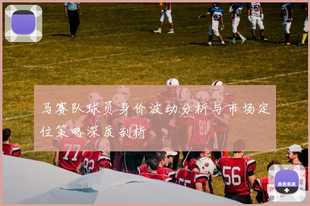 马赛队球员身价波动分析与市场定位策略深度剖析