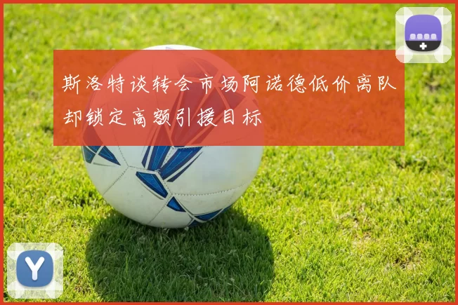 斯洛特谈转会市场阿诺德低价离队却锁定高额引援目标