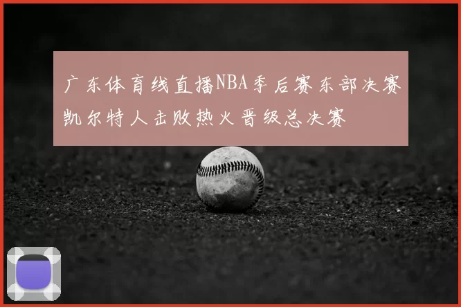 广东体育线直播NBA季后赛东部决赛凯尔特人击败热火晋级总决赛