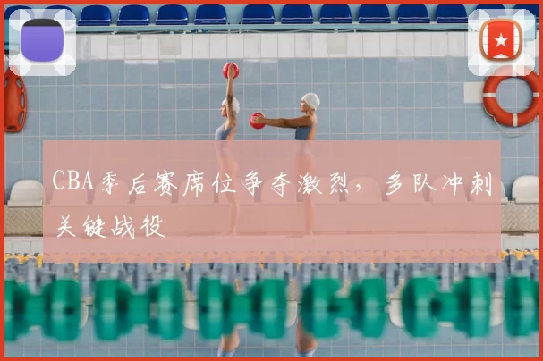 CBA季后赛席位争夺激烈,多队冲刺关键战役