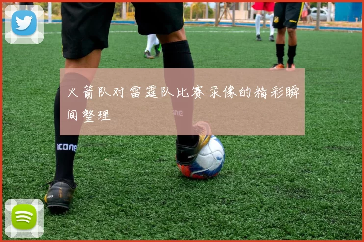 火箭队对雷霆队比赛录像的精彩瞬间整理