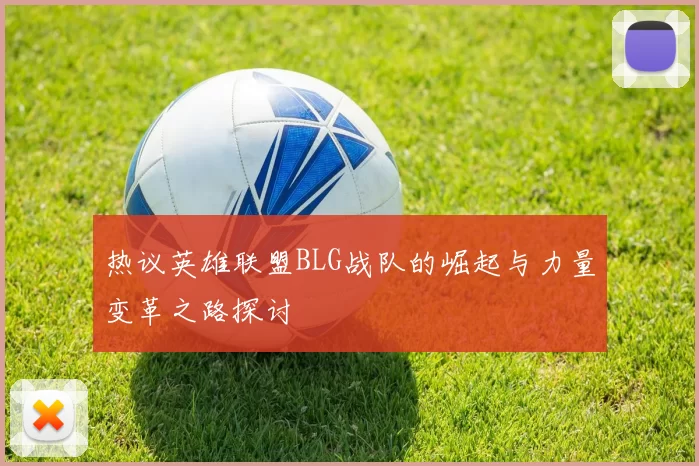 热议英雄联盟BLG战队的崛起与力量变革之路探讨