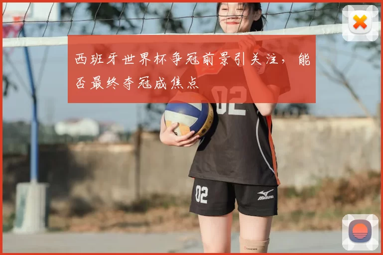 西班牙世界杯争冠前景引关注,能否最终夺冠成焦点