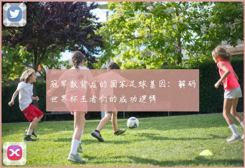 冠军数背后的国家足球基因:解码世界杯王者们的成功逻辑