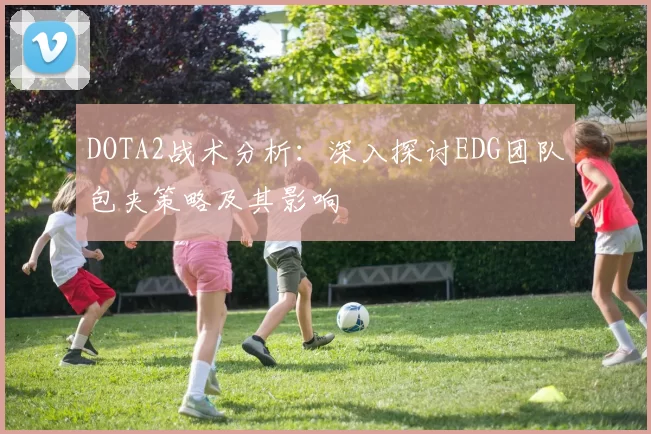 DOTA2战术分析：深入探讨EDG团队包夹策略及其影响