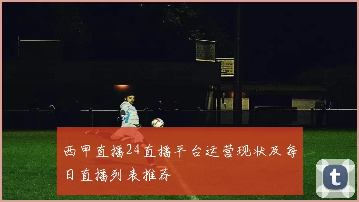 西甲直播24直播平台运营现状及每日直播列表推荐