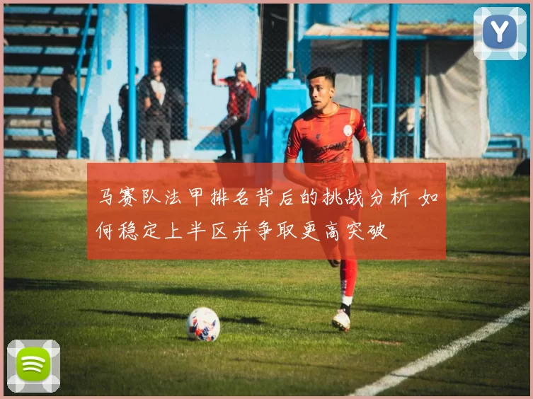 马赛队法甲排名背后的挑战分析 如何稳定上半区并争取更高突破