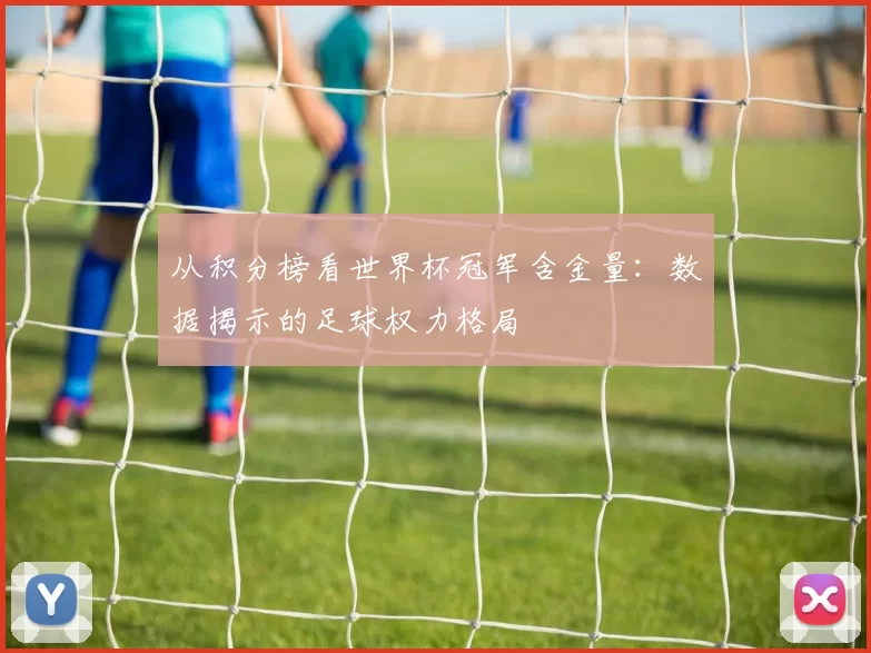 从积分榜看世界杯冠军含金量：数据揭示的足球权力格局