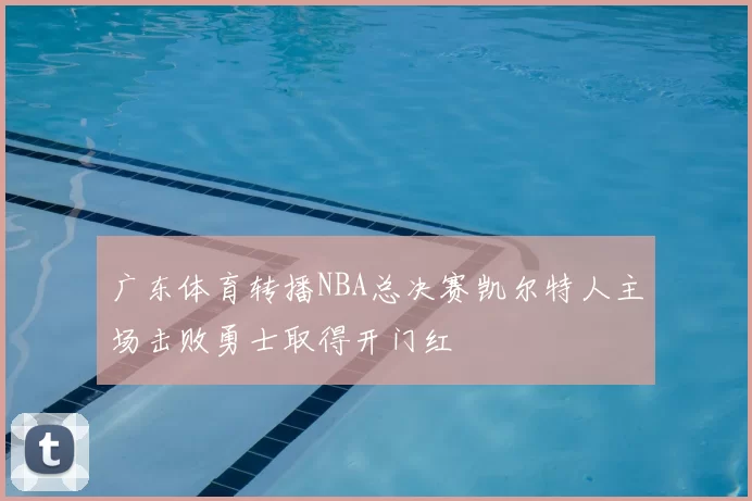 广东体育转播NBA总决赛凯尔特人主场击败勇士取得开门红