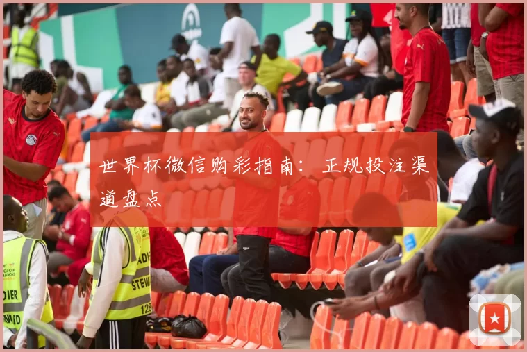 世界杯微信购彩指南:正规投注渠道盘点