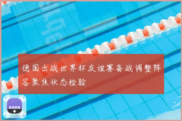 德国出战世界杯友谊赛备战调整阵容聚焦状态检验