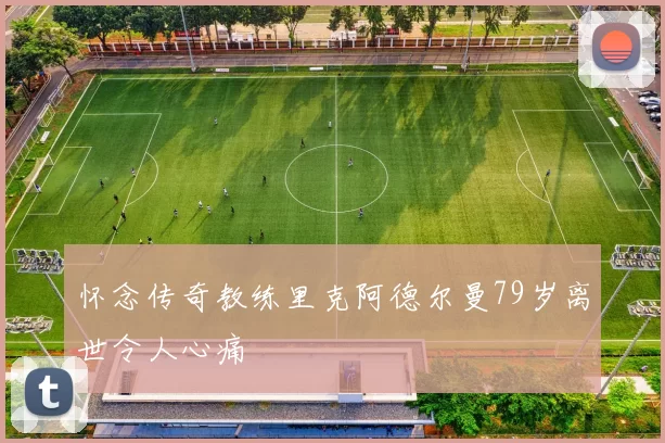 怀念传奇教练里克阿德尔曼79岁离世令人心痛