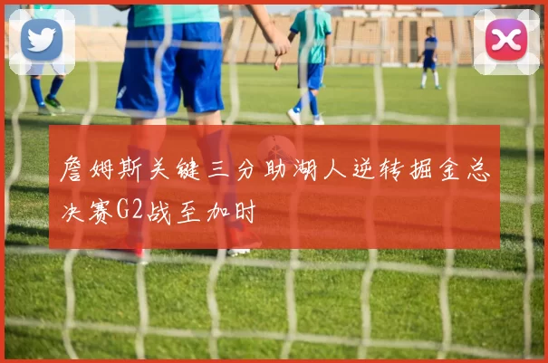 詹姆斯关键三分助湖人逆转掘金总决赛G2战至加时