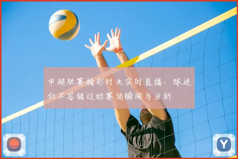 中超联赛精彩对决实时直播,球迷们不容错过的赛场瞬间与分析
