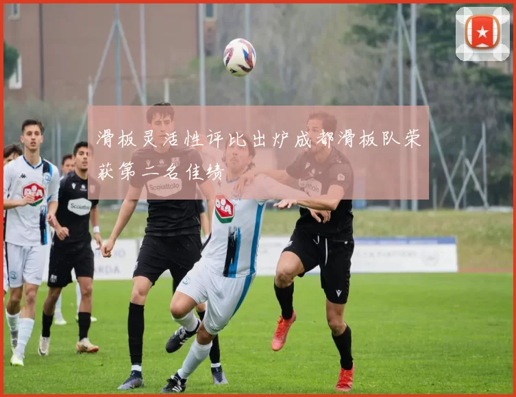 滑板灵活性评比出炉成都滑板队荣获第二名佳绩