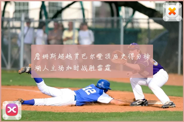 詹姆斯超越贾巴尔登顶历史得分榜湖人主场加时战胜雷霆