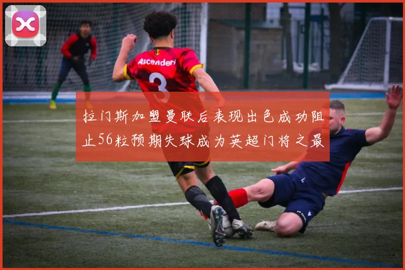 拉门斯加盟曼联后表现出色成功阻止56粒预期失球成为英超门将之最