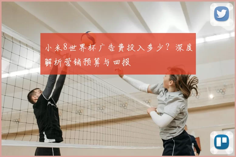 小米8世界杯广告费投入多少?深度解析营销预算与回报