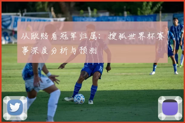 从欧赔看冠军归属:搜狐世界杯赛事深度分析与预测