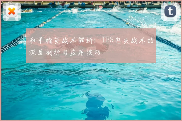 和平精英战术解析:TES包夹战术的深度剖析与应用技巧