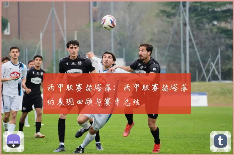 西甲联赛赫塔菲：西甲联赛赫塔菲的表现回顾与赛季总结