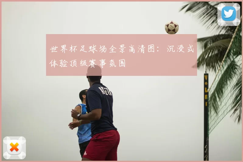 世界杯足球场全景高清图:沉浸式体验顶级赛事氛围