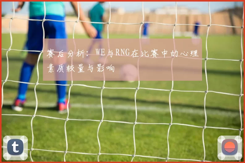 赛后分析:WE与RNG在比赛中的心理素质较量与影响