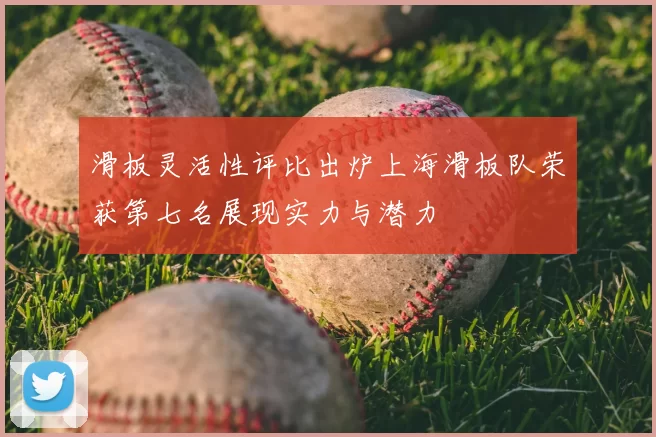 滑板灵活性评比出炉上海滑板队荣获第七名展现实力与潜力