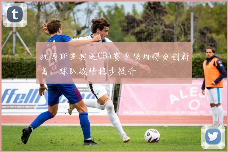 托马斯罗宾逊CBA赛季场均得分创新高,球队战绩稳步提升