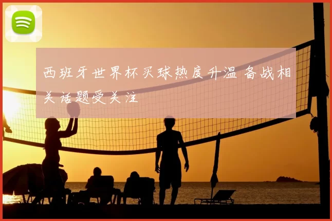 西班牙世界杯买球热度升温 备战相关话题受关注