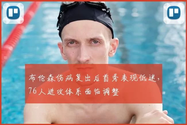布伦森伤病复出后首秀表现低迷,76人进攻体系面临调整