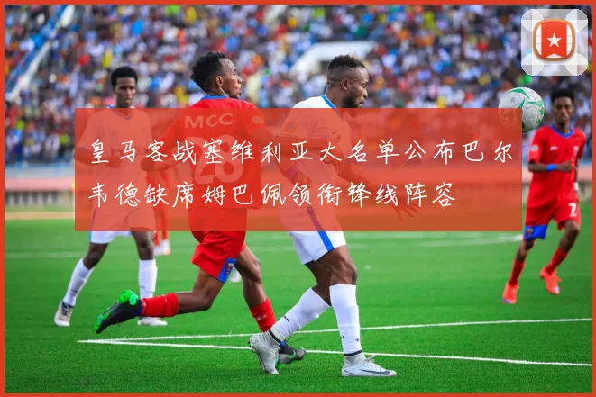 皇马客战塞维利亚大名单公布巴尔韦德缺席姆巴佩领衔锋线阵容
