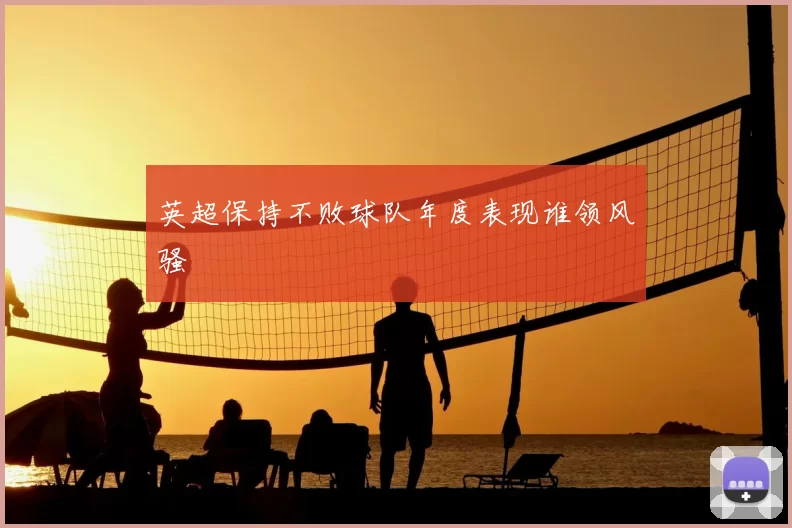 英超保持不败球队年度表现谁领风骚