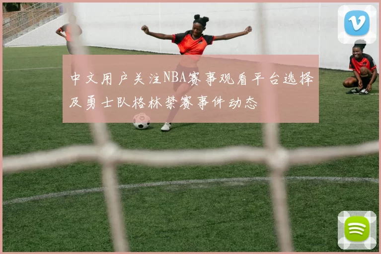 中文用户关注NBA赛事观看平台选择及勇士队格林禁赛事件动态