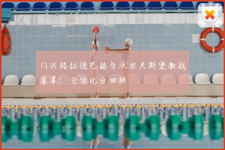 门兴格拉德巴赫与沃尔夫斯堡激战落幕:全场比分回顾