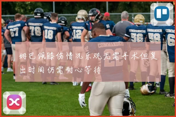 姆巴佩膝伤情况乐观无需手术但复出时间仍需耐心等待