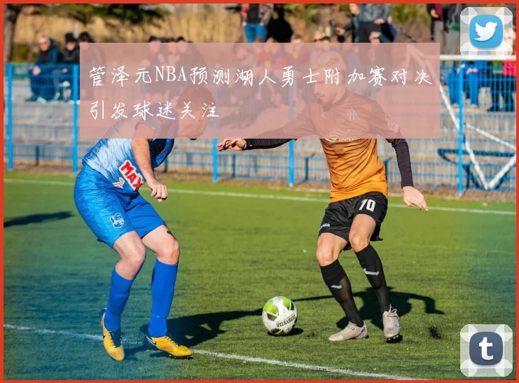 管泽元NBA预测湖人勇士附加赛对决引发球迷关注
