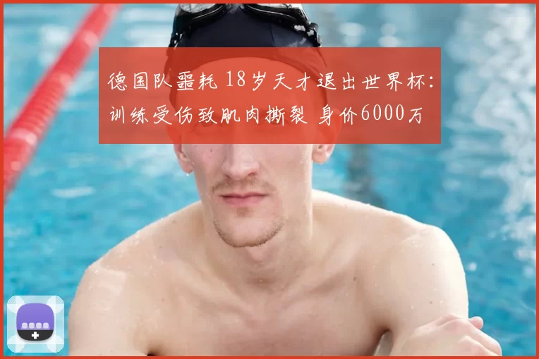 德国队噩耗 18岁天才退出世界杯：训练受伤致肌肉撕裂 身价6000万