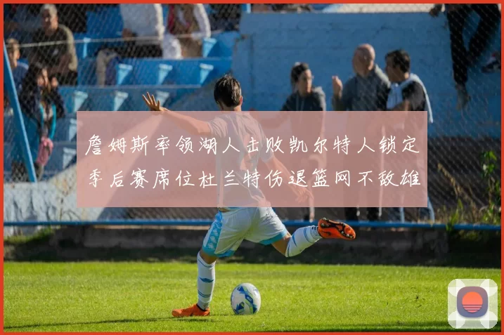 詹姆斯率领湖人击败凯尔特人锁定季后赛席位杜兰特伤退篮网不敌雄鹿