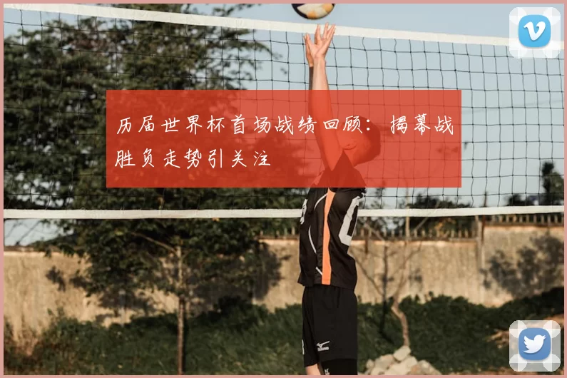 历届世界杯首场战绩回顾:揭幕战胜负走势引关注