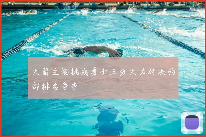 火箭主场挑战勇士三分火力对决西部排名争夺