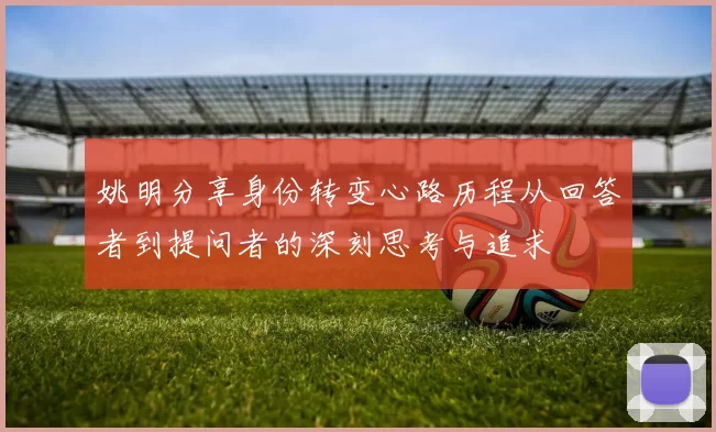 姚明分享身份转变心路历程从回答者到提问者的深刻思考与追求